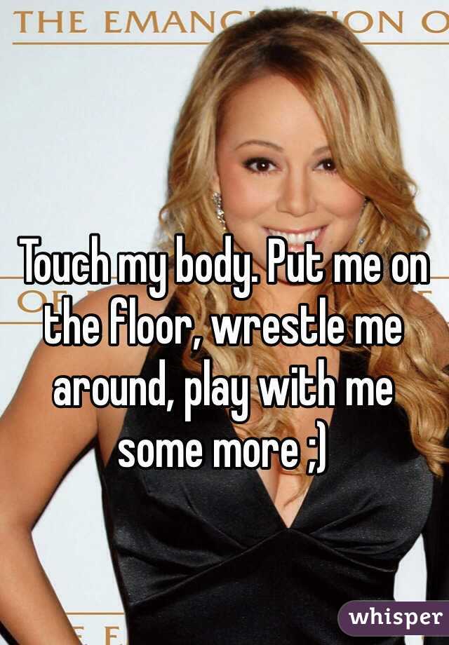 Touch my body. Put me on the floor, wrestle me around, play with me some more ;)