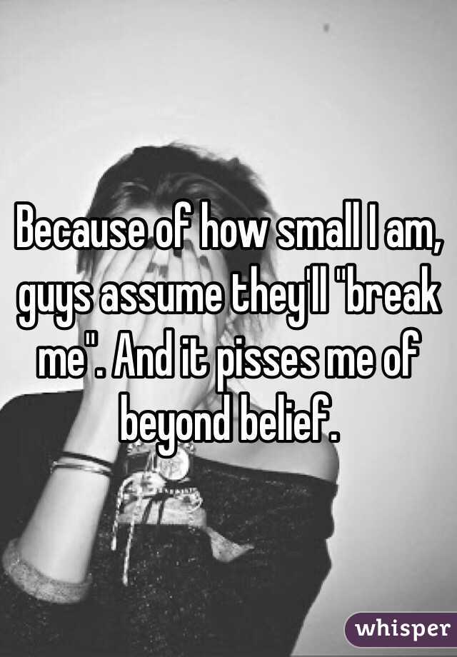 Because of how small I am, guys assume they'll "break me". And it pisses me of beyond belief. 