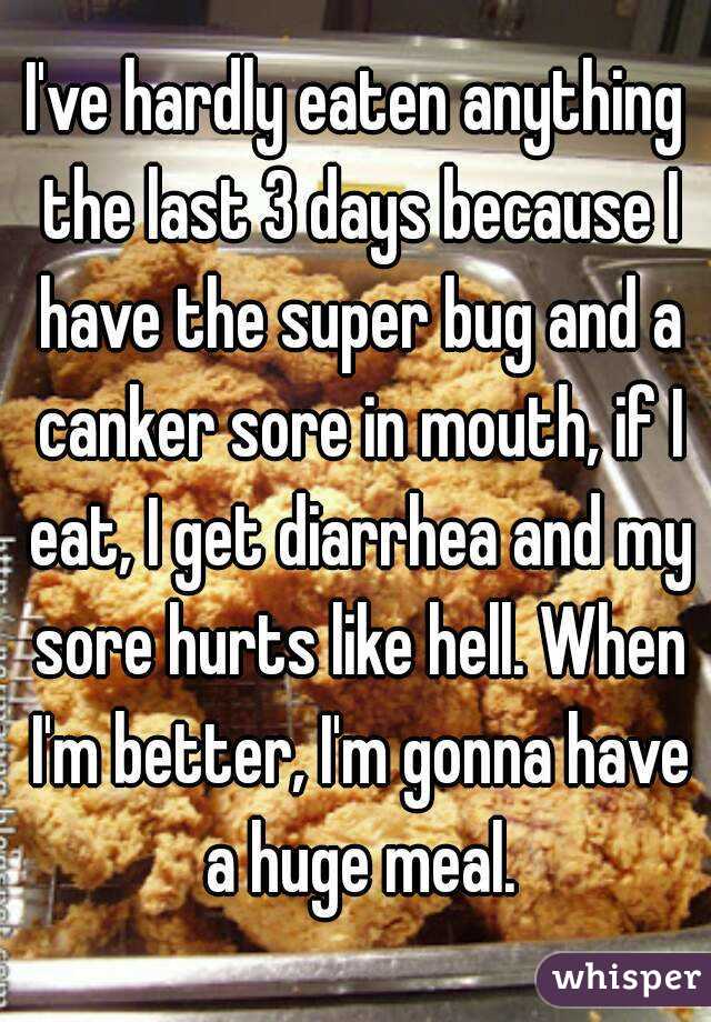 I've hardly eaten anything the last 3 days because I have the super bug and a canker sore in mouth, if I eat, I get diarrhea and my sore hurts like hell. When I'm better, I'm gonna have a huge meal.