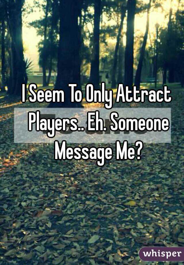 I Seem To Only Attract Players.. Eh. Someone Message Me?
