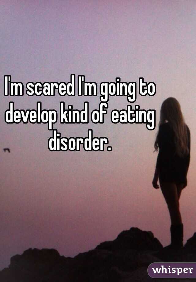 I'm scared I'm going to develop kind of eating disorder. 