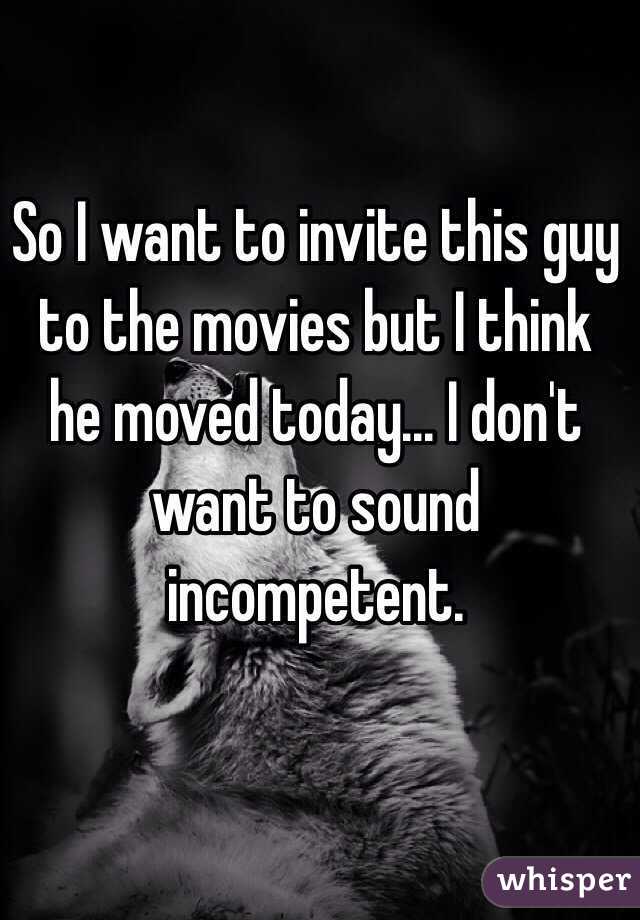 So I want to invite this guy to the movies but I think he moved today... I don't want to sound incompetent. 