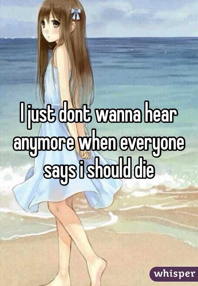 I just dont wanna hear anymore when everyone says i should die