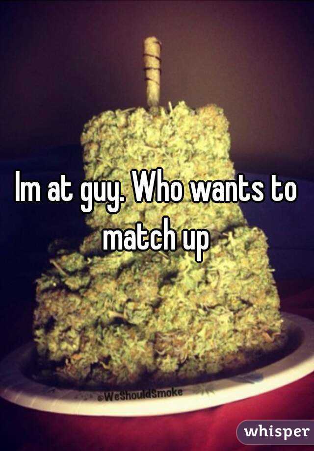 Im at guy. Who wants to match up 