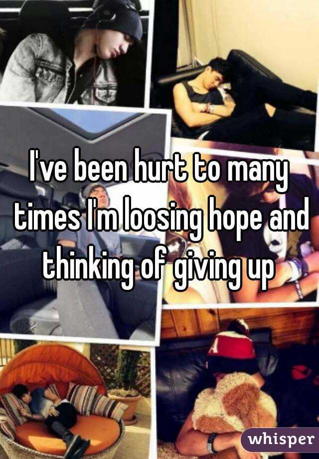I've been hurt to many times I'm loosing hope and thinking of giving up 