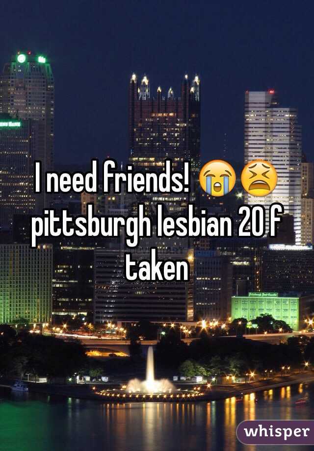 I need friends! 😭😫 pittsburgh lesbian 20 f taken