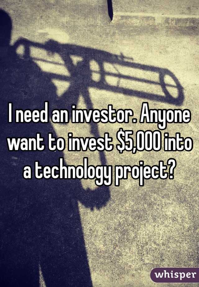 I need an investor. Anyone want to invest $5,000 into a technology project?
