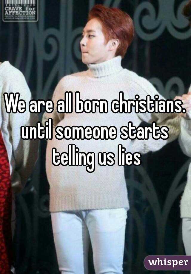 We are all born christians.
until someone starts telling us lies