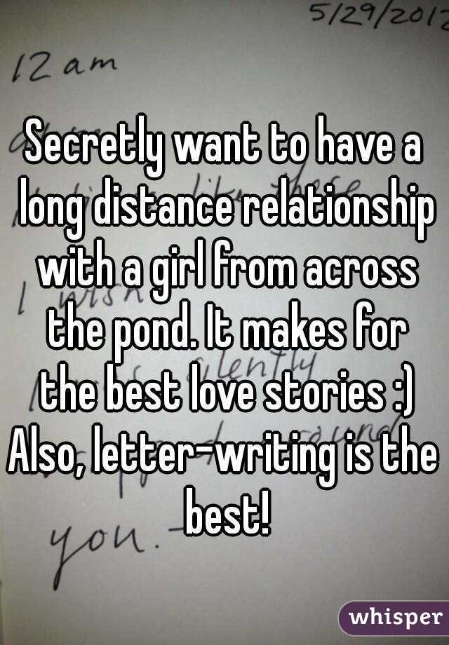 Secretly want to have a long distance relationship with a girl from across the pond. It makes for the best love stories :)
Also, letter-writing is the best!