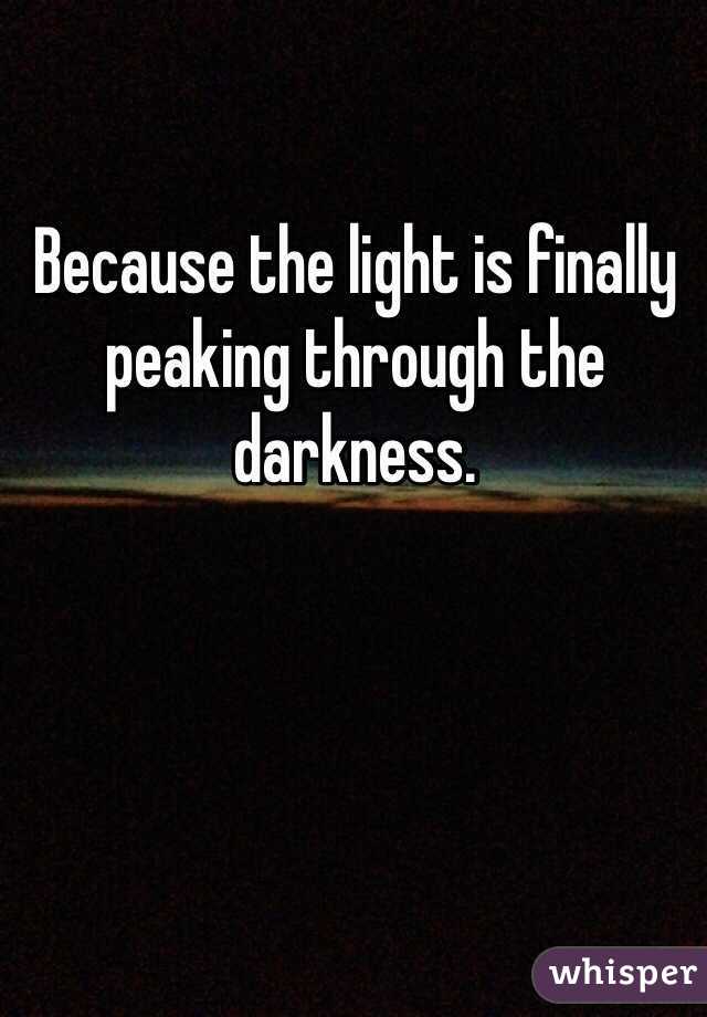 Because the light is finally peaking through the darkness.