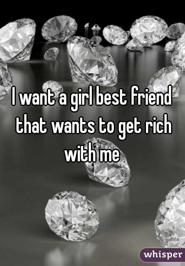 I want a girl best friend that wants to get rich with me 