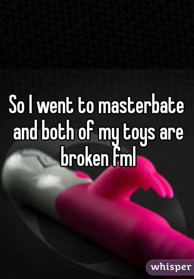 So I went to masterbate and both of my toys are broken fml