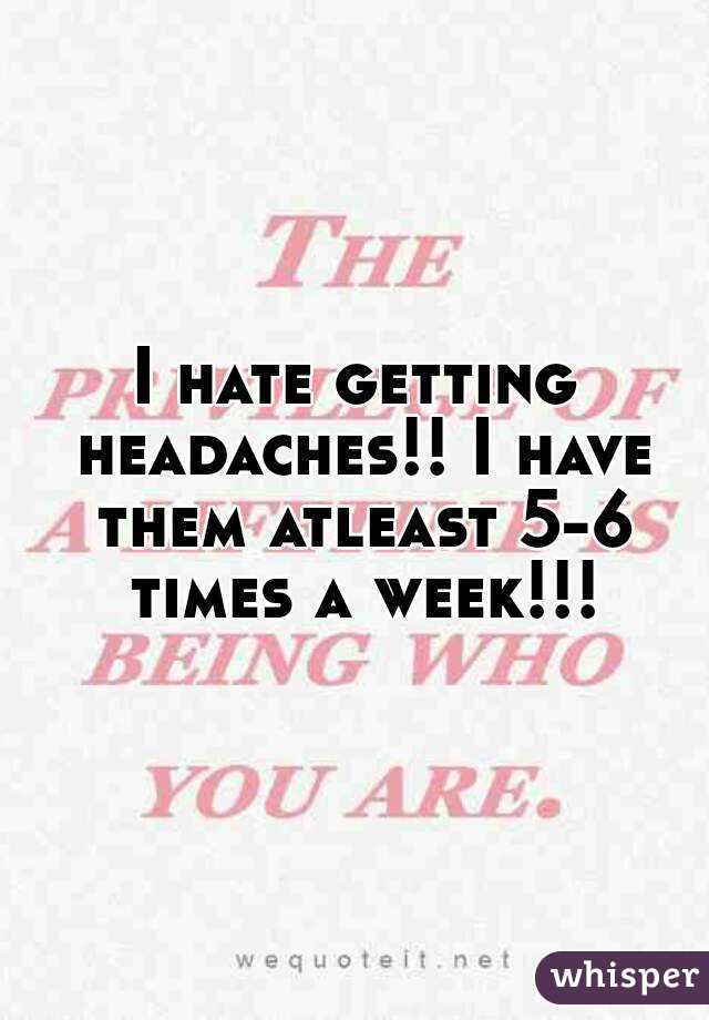 I hate getting headaches!! I have them atleast 5-6 times a week!!!