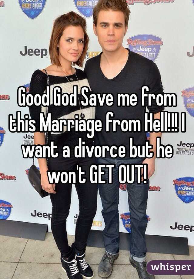 Good God Save me from this Marriage from Hell!!! I want a divorce but he won't GET OUT!