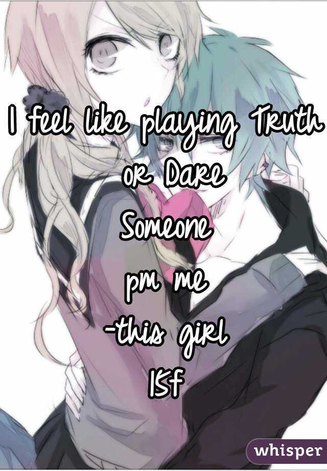I feel like playing Truth or Dare
Someone
pm me
-this girl
15f