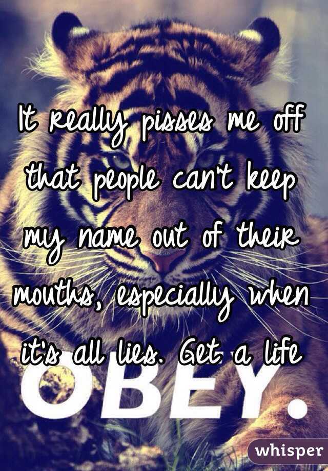 It really pisses me off that people can't keep my name out of their mouths, especially when it's all lies. Get a life  