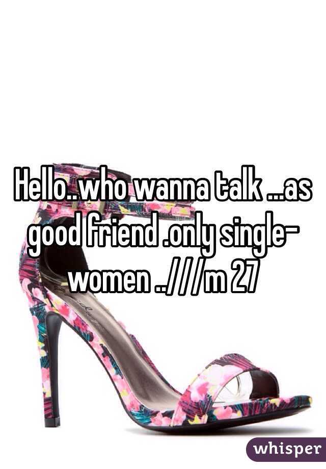 Hello..who wanna talk ...as good friend .only single-women ..///m 27