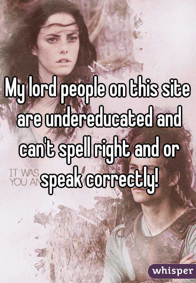 My lord people on this site are undereducated and can't spell right and or speak correctly!