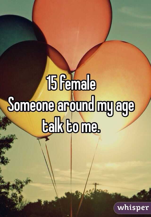 15 female 
Someone around my age talk to me.