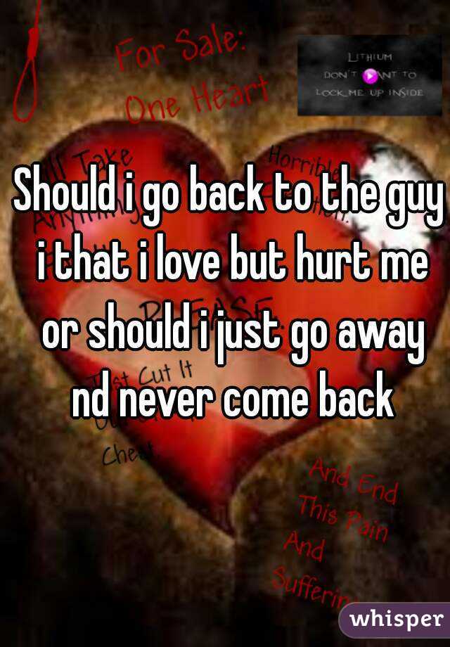 Should i go back to the guy i that i love but hurt me or should i just go away nd never come back