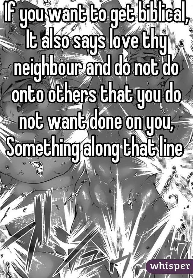 If you want to get biblical,
It also says love thy neighbour and do not do onto others that you do not want done on you,
Something along that line 