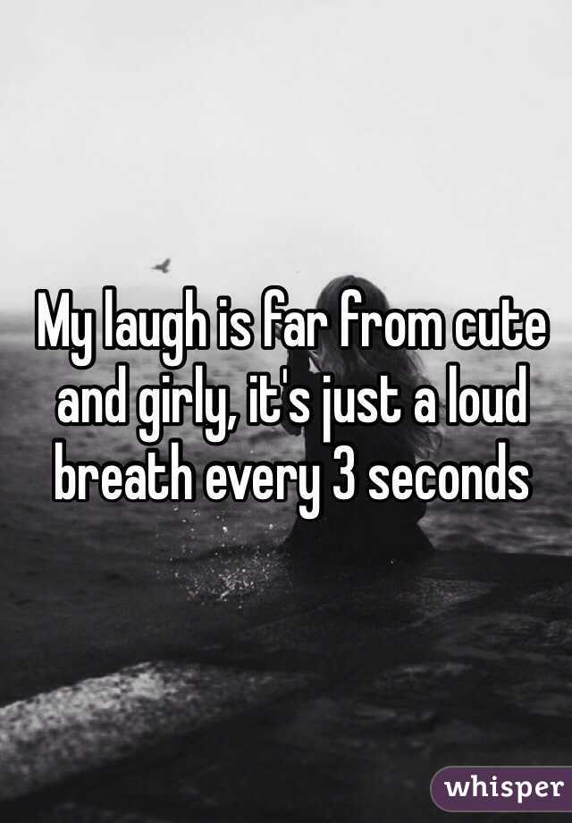 My laugh is far from cute and girly, it's just a loud breath every 3 seconds 