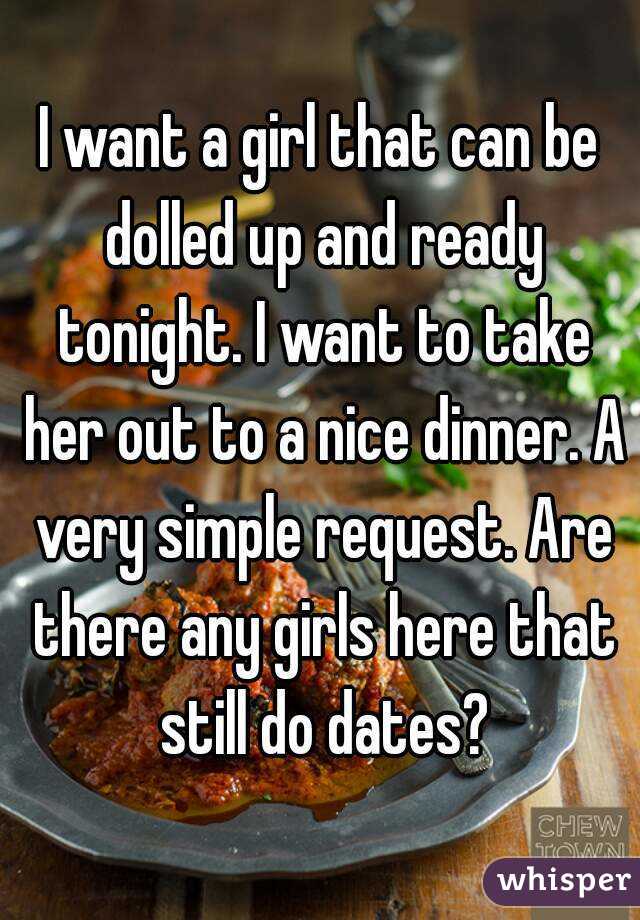 I want a girl that can be dolled up and ready tonight. I want to take her out to a nice dinner. A very simple request. Are there any girls here that still do dates?