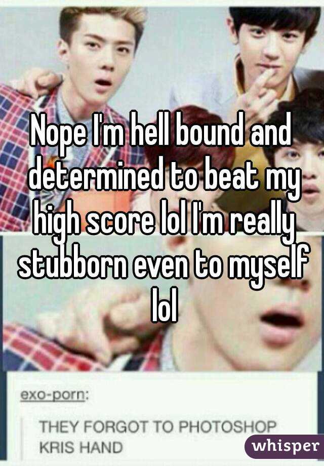 Nope I'm hell bound and determined to beat my high score lol I'm really stubborn even to myself lol