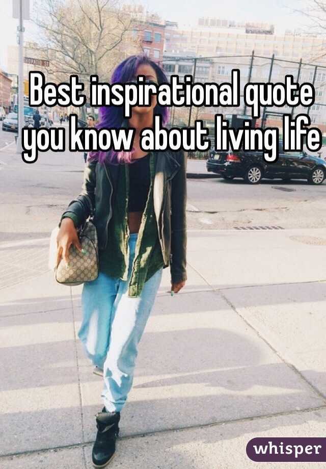 Best inspirational quote you know about living life
