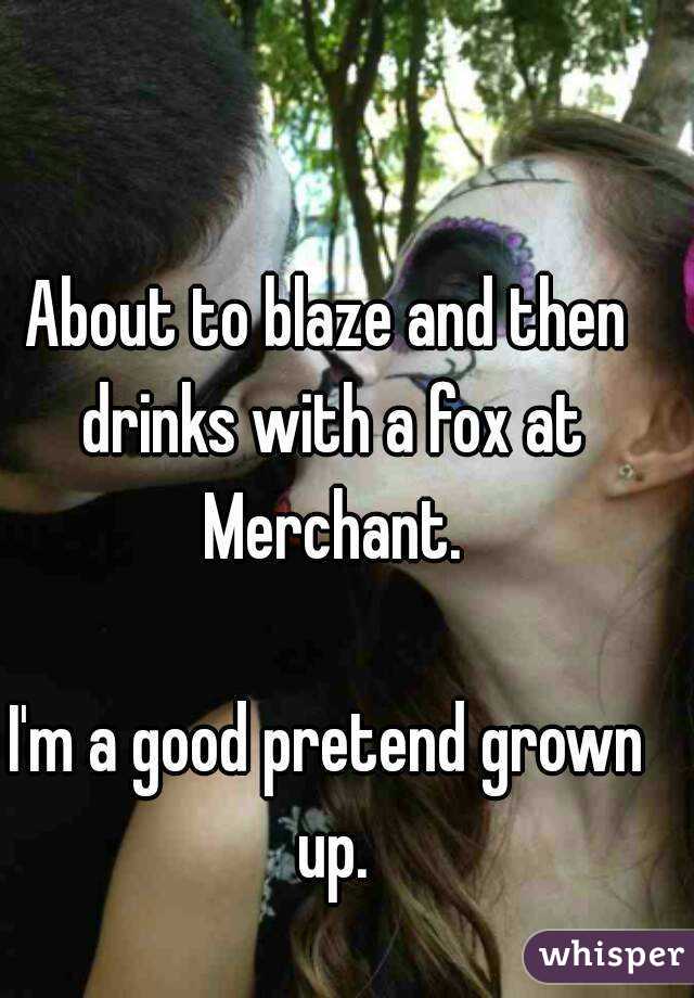 About to blaze and then drinks with a fox at Merchant.

I'm a good pretend grown up.