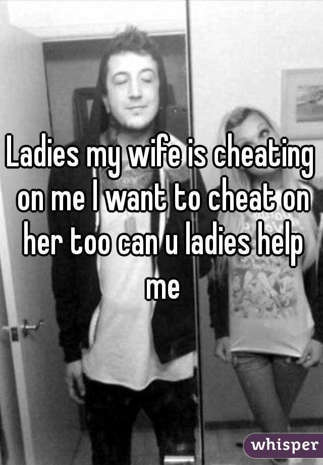 Ladies my wife is cheating on me I want to cheat on her too can u ladies help me