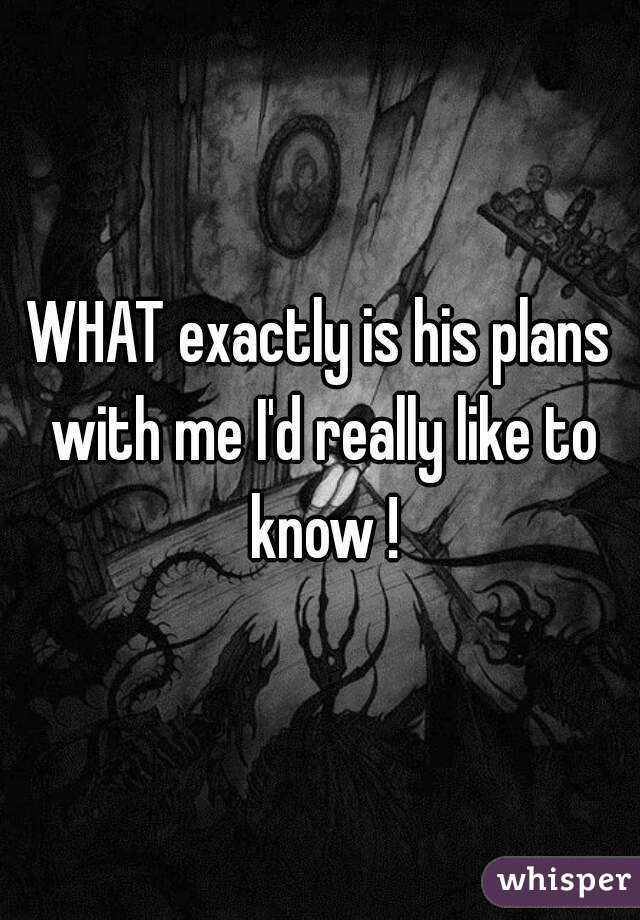 WHAT exactly is his plans with me I'd really like to know !