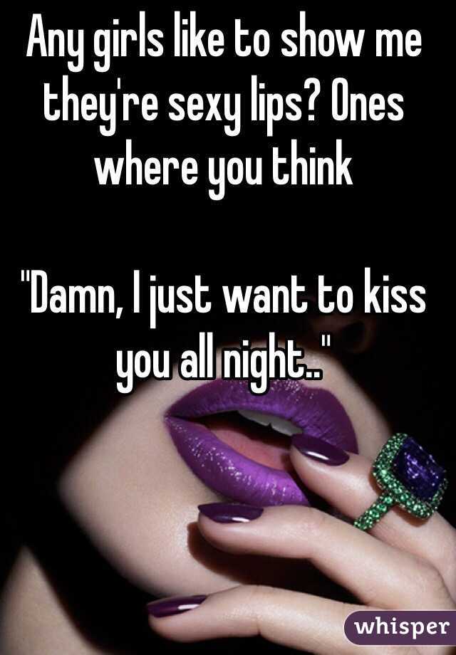 Any girls like to show me they're sexy lips? Ones where you think 

"Damn, I just want to kiss you all night.."