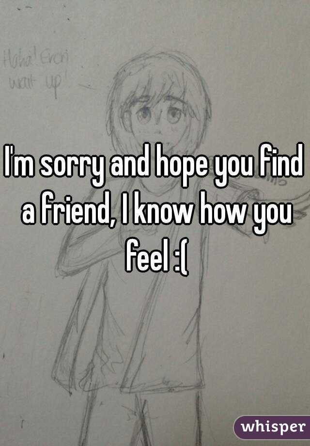 I'm sorry and hope you find a friend, I know how you feel :(