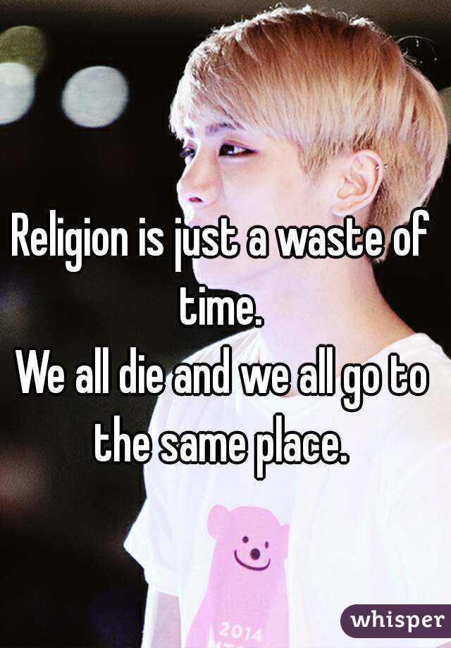 Religion is just a waste of time. 
We all die and we all go to the same place. 