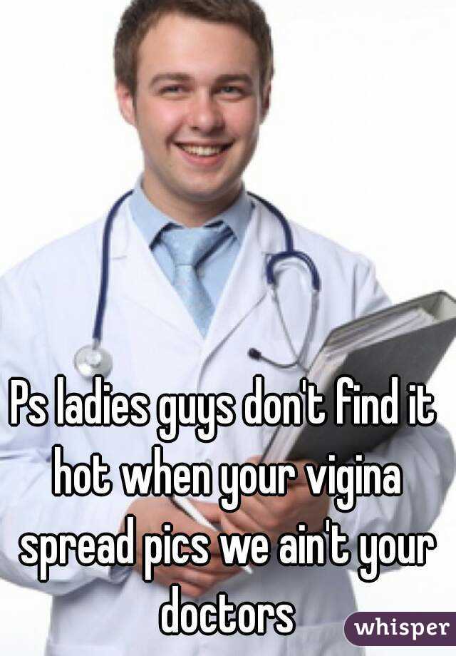 Ps ladies guys don't find it hot when your vigina spread pics we ain't your doctors