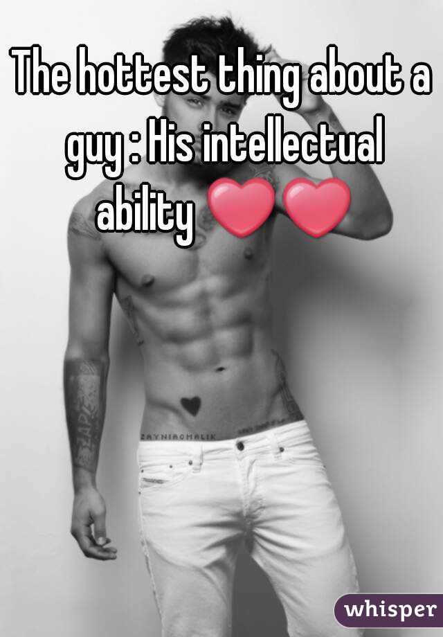 The hottest thing about a guy : His intellectual ability ❤❤