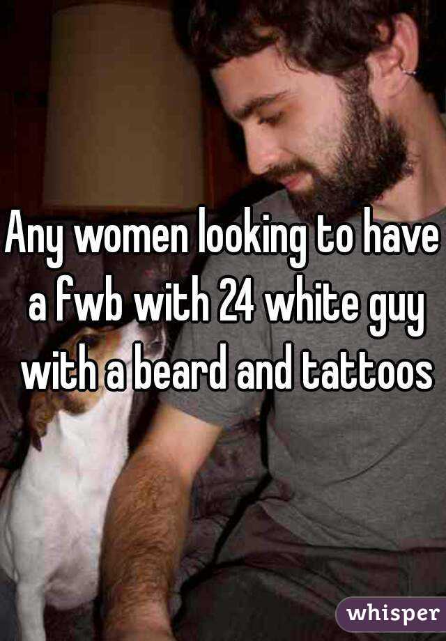 Any women looking to have a fwb with 24 white guy with a beard and tattoos