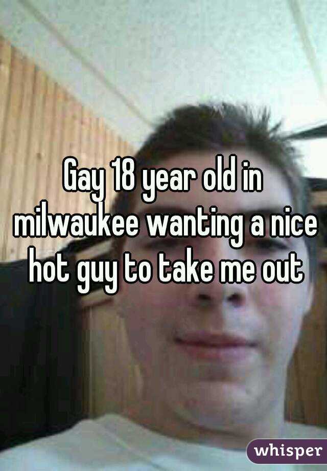 Gay 18 year old in milwaukee wanting a nice hot guy to take me out
