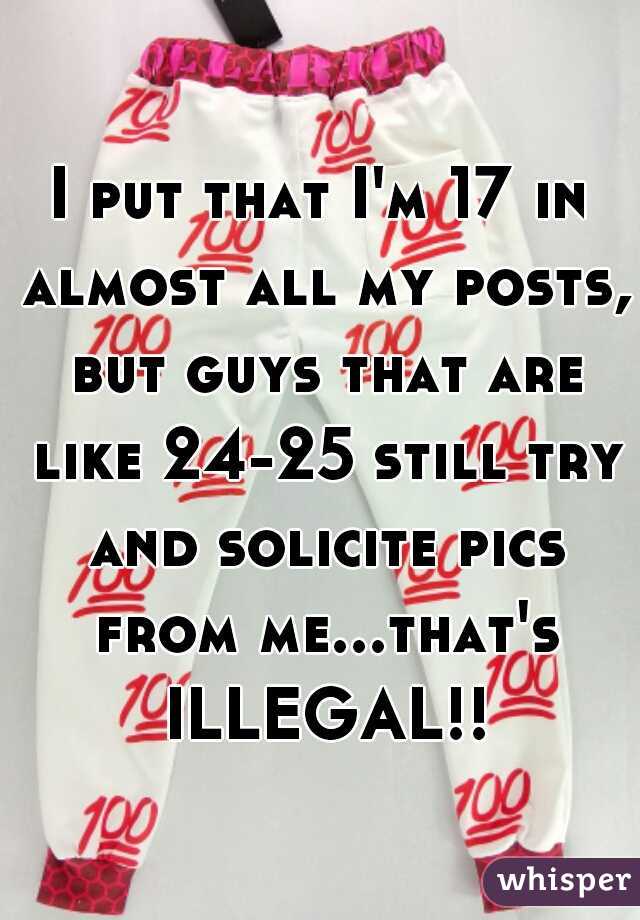 I put that I'm 17 in almost all my posts, but guys that are like 24-25 still try and solicite pics from me...that's ILLEGAL!!