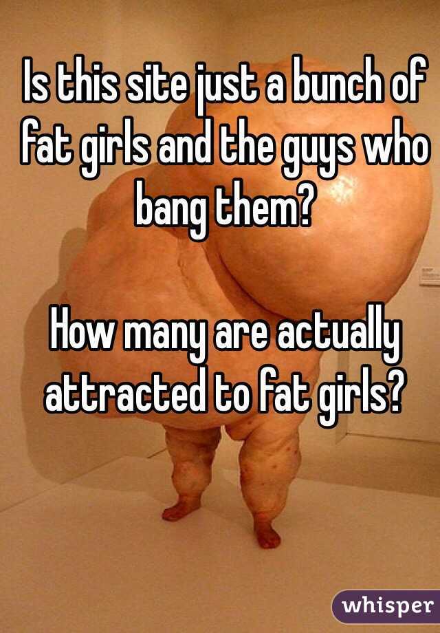 Is this site just a bunch of fat girls and the guys who bang them?

How many are actually attracted to fat girls?