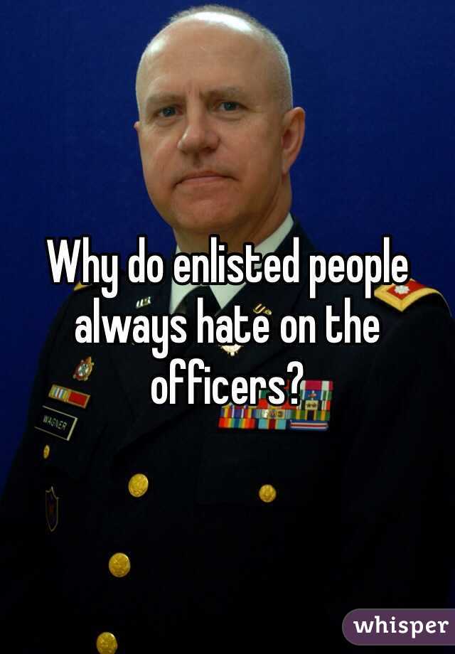 Why do enlisted people always hate on the officers? 