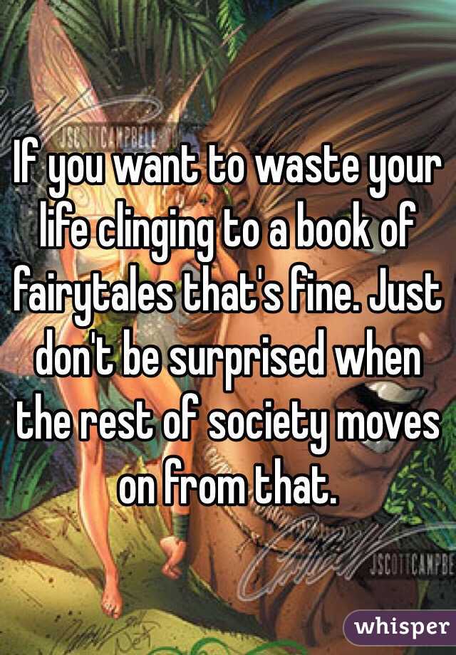 If you want to waste your life clinging to a book of fairytales that's fine. Just don't be surprised when the rest of society moves on from that.