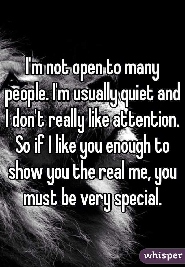 I'm not open to many people. I'm usually quiet and I don't really like attention.  So if I like you enough to show you the real me, you must be very special.