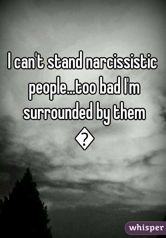 I can't stand narcissistic people...too bad I'm surrounded by them 😅