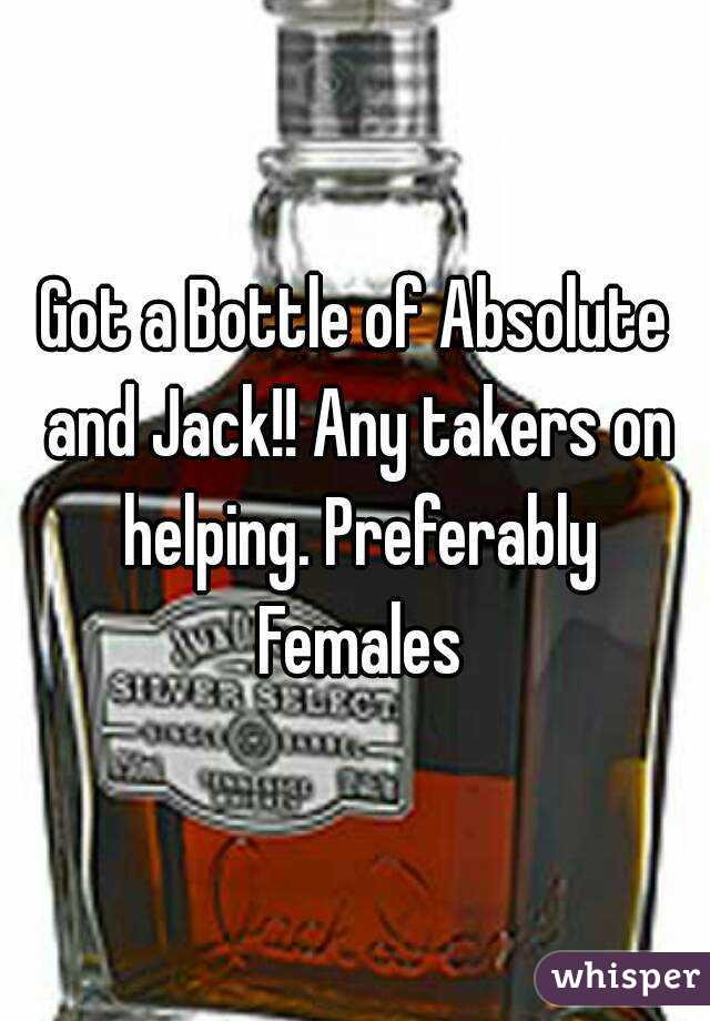 Got a Bottle of Absolute and Jack!! Any takers on helping. Preferably Females