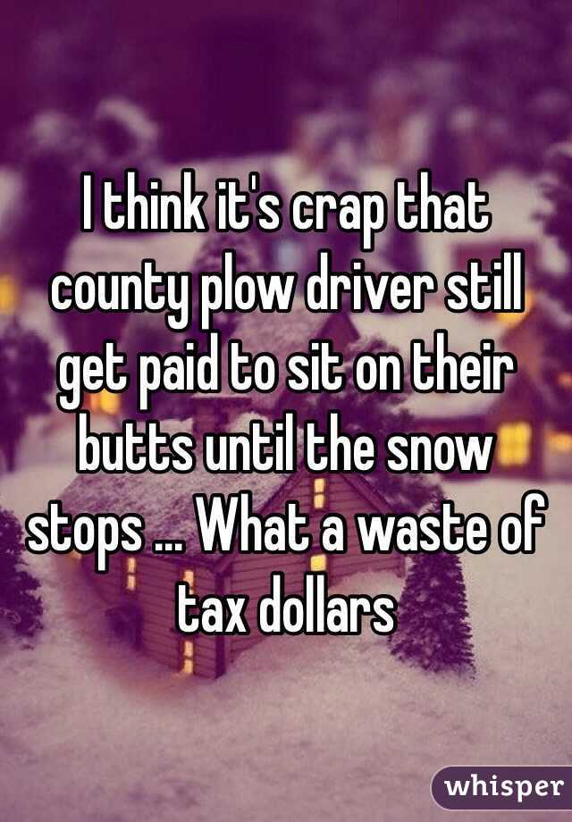 I think it's crap that county plow driver still get paid to sit on their butts until the snow stops ... What a waste of tax dollars 