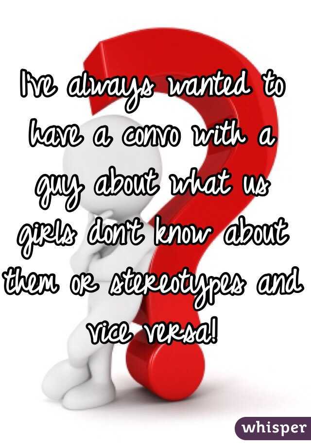 I've always wanted to have a convo with a guy about what us girls don't know about them or stereotypes and vice versa! 
