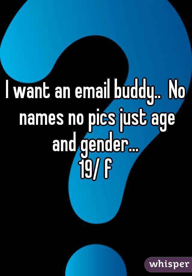 I want an email buddy..  No names no pics just age and gender... 
19/ f