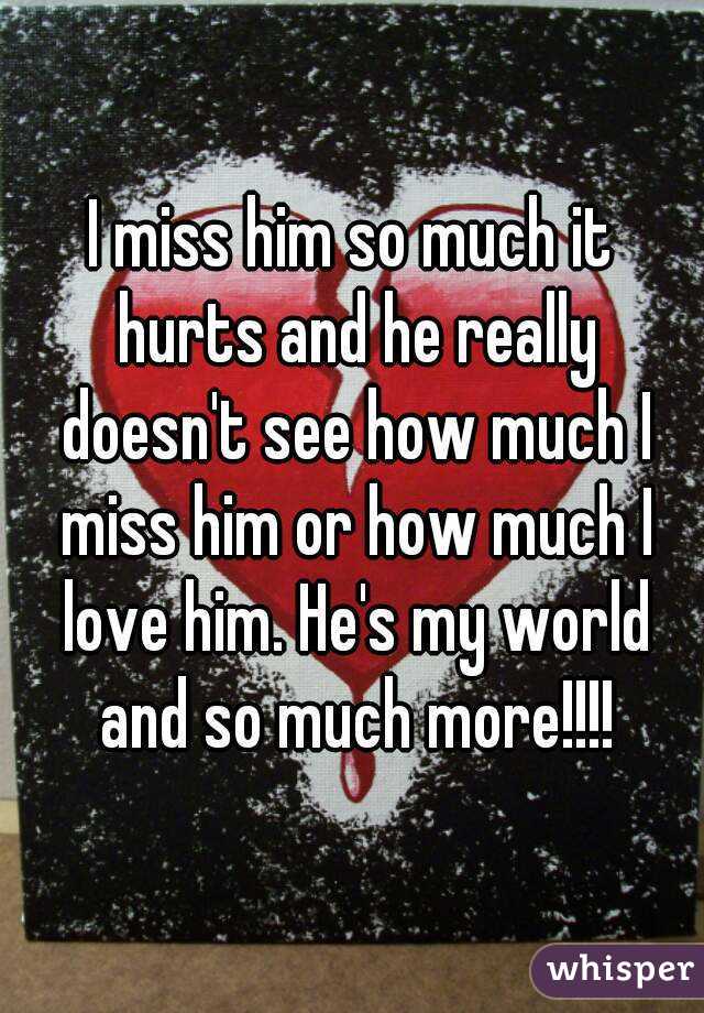 I miss him so much it hurts and he really doesn't see how much I miss him or how much I love him. He's my world and so much more!!!!